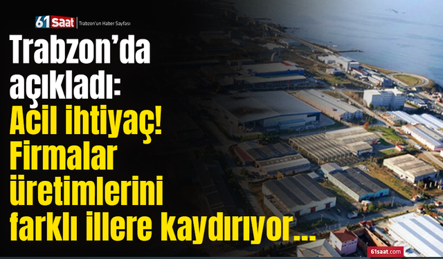 Trabzon’da açıkladı: Acil ihtiyaç! Firmalar üretimlerini farklı illere kaydırıyor…