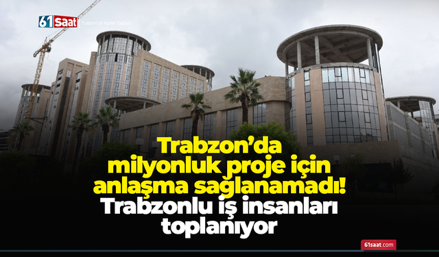 Trabzon’da milyonluk proje için Araplarla anlaşma sağlanamadı! Trabzonlu iş insanları toplanıyor…