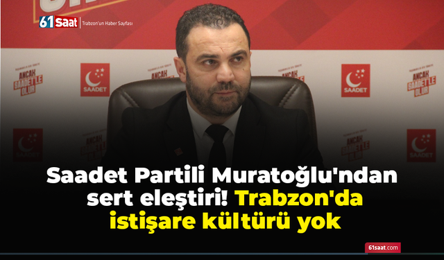 Saadet Partili Muratoğlu'ndan sert eleştiri! Trabzon'da istişare kültürü yok