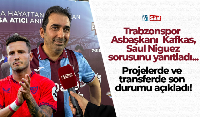 Trabzonspor  Asbaşkanı  Kafkas,  Saul Niguez sorusunu yanıtladı...