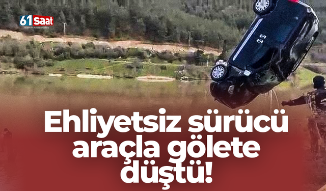 Ehliyetsiz sürücü araçla gölete düştü!