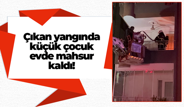 Çıkan yangında küçük çocuk evde mahsur kaldı!