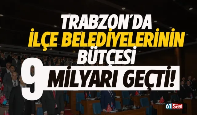 Trabzon’da ilçe belediyelerinin bütçesi toplamda 9 milyarı geçti…