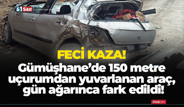 Gümüşhane’de 150 metre uçurumdan yuvarlanan araç, gün ağarınca fark edildi!