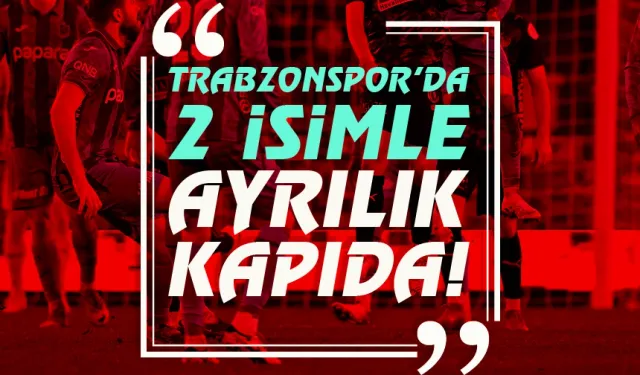 Trabzonspor'da 2 isimle ayrılık kapıda...