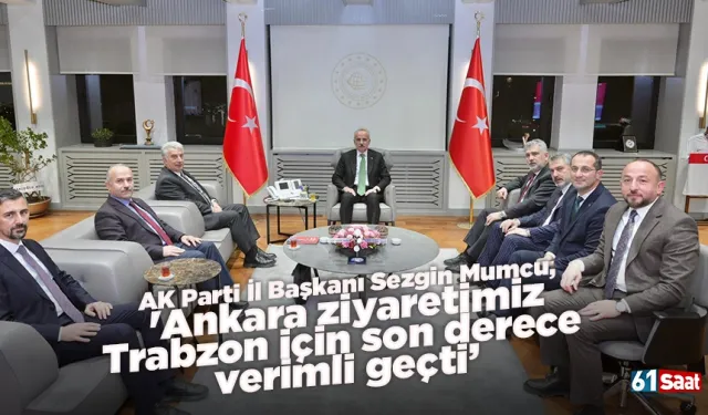 AK Parti İl Başkanı Sezgin Mumcu, 'Ankara ziyaretimiz Trabzon için son derece verimli geçti”