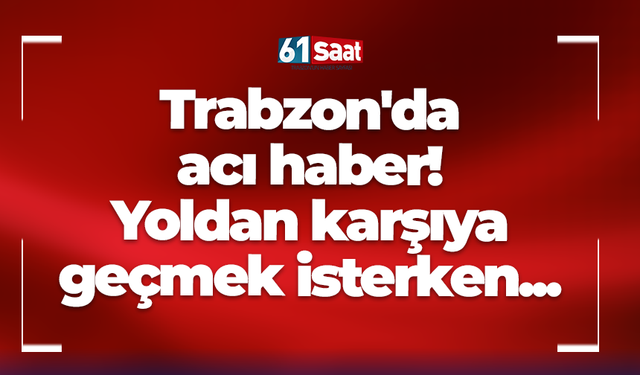 Trabzon'da acı haber! Yoldan karşıya geçmek isterken...