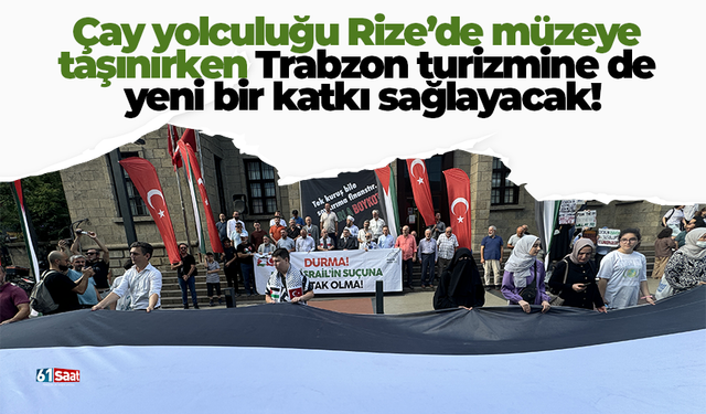 Çay yolculuğu Rize’de müzeye taşınırken Trabzon turizmine de yeni bir katkı sağlayacak!