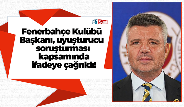 Fenerbahçe Kulübü Başkanı, uyuşturucu soruşturması kapsamında ifadeye çağrıldı!