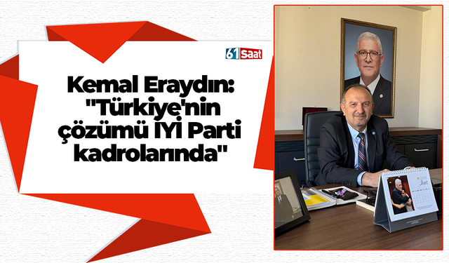 Kemal Eraydın:  "Türkiye'nin  çözümü İYİ Parti  kadrolarında"