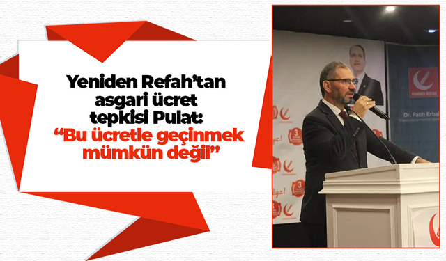 Yeniden Refah’tan asgari ücret tepkisi Pulat: “Bu ücretle geçinmek mümkün değil”