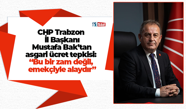CHP Trabzon İl Başkanı Mustafa Bak’tan asgari ücret tepkisi: “Bu bir zam değil, emekçiyle alaydır”