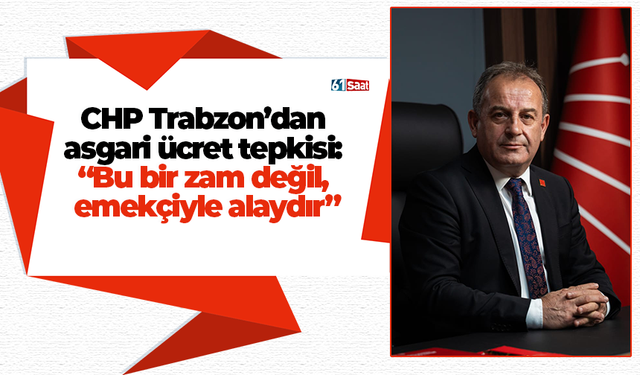 CHP Trabzon’dan  asgari ücret tepkisi:  “Bu bir zam değil,  emekçiyle alaydır”