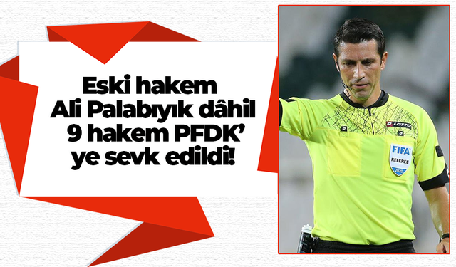 Eski hakem Ali Palabıyık dâhil 9 hakem PFDK’ye sevk edildi!