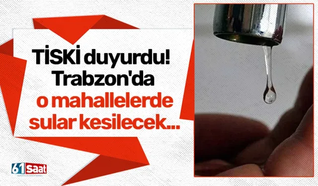 TİSKİ duyurdu! Trabzon'da o mahallelerde sular kesilecek...