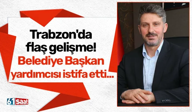 Trabzon'da flaş gelişme! Belediye Başkan yardımcısı istifa etti...