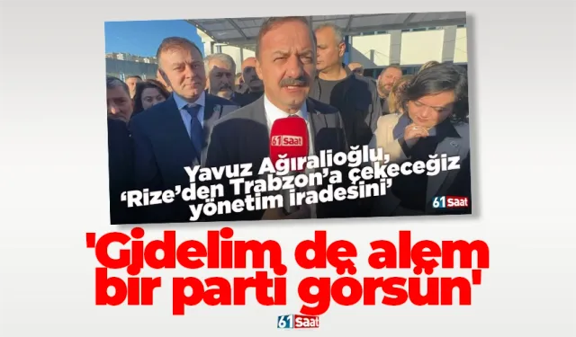 Yavuz Ağıralioğlu, Trabzon'da: 'Gidelim de alem bir parti görsün'