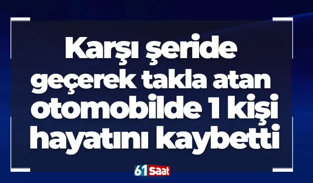 Karşı şeride geçerek takla atan otomobilde 1 kişi hayatını kaybetti