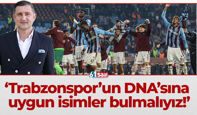 Trabzonspor’un DNA’sına uygun isimler bulmalıyız!