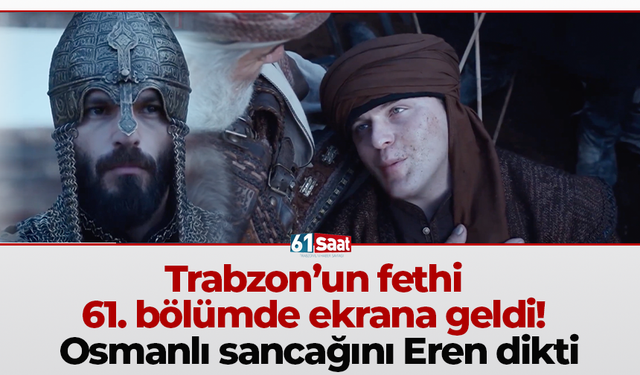 Trabzon’un fethi 61. bölümde ekrana geldi! Osmanlı sancağını Eren dikti