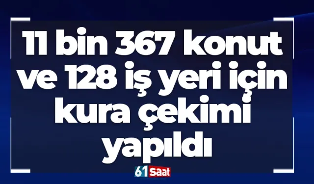 11 bin 367 konut ve 128 iş yeri için kura çekimi yapıldı