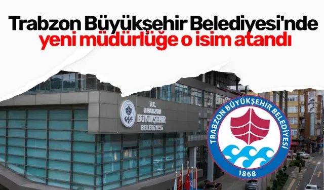Trabzon Büyükşehir Belediyesi'nde yeni müdürlüğe o isim atandı