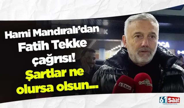 Hami Mandıralı’dan Fatih Tekke çağrısı! Şartlar ne olursa olsun...