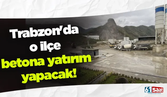 Trabzon'da o ilçe betona yatırım yapacak!