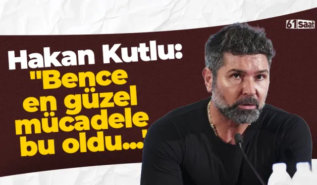 Hakan Kutlu: "Bence en güzel mücadele bu oldu..."