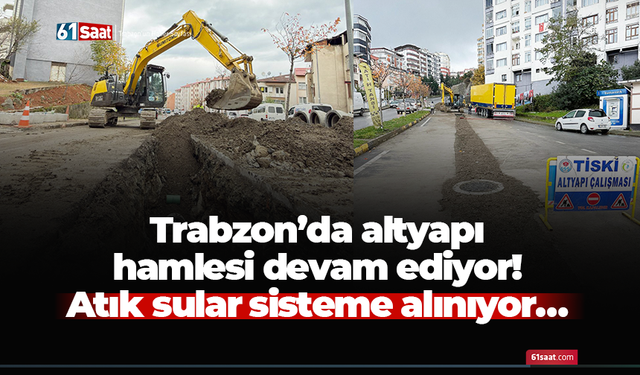 Trabzon’da altyapı hamlesi devam ediyor! Atık sular sisteme alınıyor…