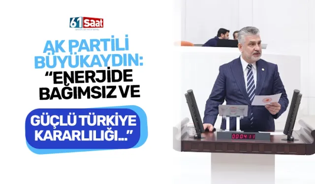 AK Partili Büyükaydın, "Enerjide bağımsız ve güçlü Türkiye kararlılığımız sürüyor..."