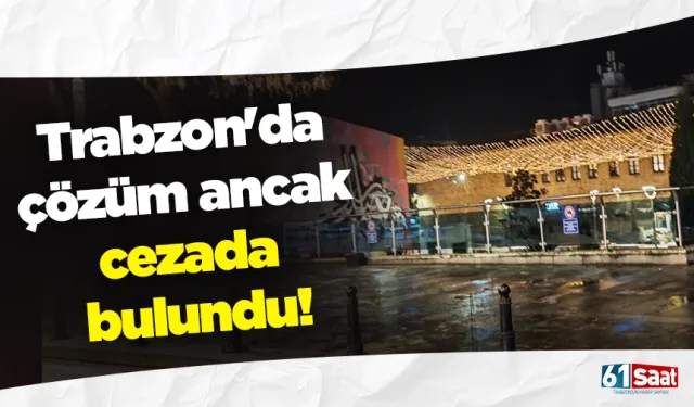 Trabzon'da çözüm ancak cezada bulundu!