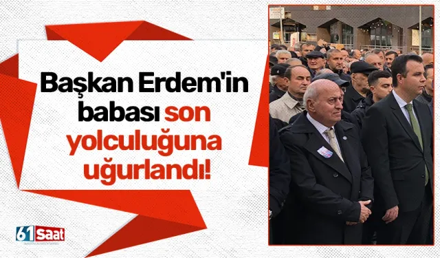 Başkan Erdem'in babası son yolculuğuna uğurlandı!