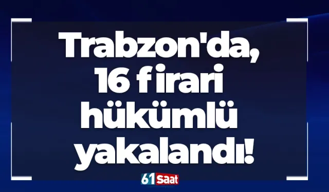 Trabzon'da, 16 firari hükümlü yakalandı!
