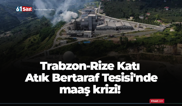 Trabzon-Rize Katı Atık Bertaraf Tesisi'nde maaş krizi!