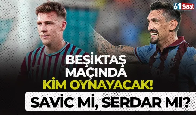 Trabzonspor'da Beşiktaş karşısında kim oynayacak? Savic mi, Serdar mı?