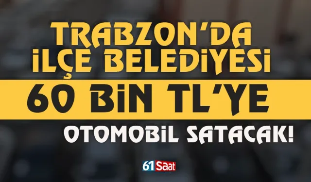 Trabzon'da ilçe belediyesi 60 bin TL'ye otomobil satacak!