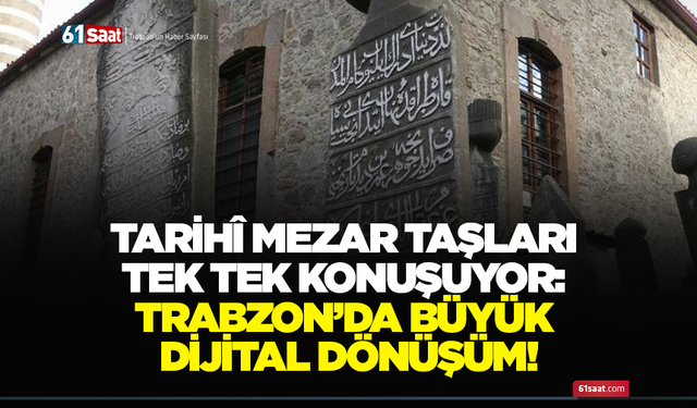 Tarihî mezar taşları tek tek konuşuyor: Trabzon’da büyük dijital dönüşüm!