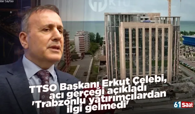 TTSO Başkanı Erkut Çelebi, acı gerçeği açıkladı: 'Trabzonlu yatırımcılardan ilgi gelmedi'