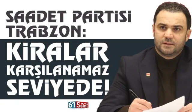 Saadet Partisi Trabzon: Kiralar, karşılanamaz seviyede...