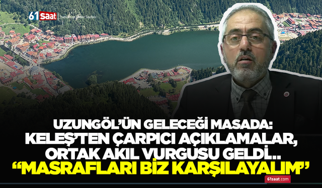 Uzungöl’ün geleceği masada: Keleş’ten çarpıcı açıklamalar, ortak akıl vurgusu "Masrafları biz karşılayalım”