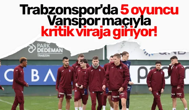 Trabzonspor'da 5 oyuncu Vanspor maçıyla kritik viraja giriyor!