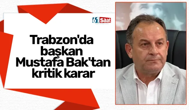 Trabzon'da başkan Mustafa Bak'tan kritik karar