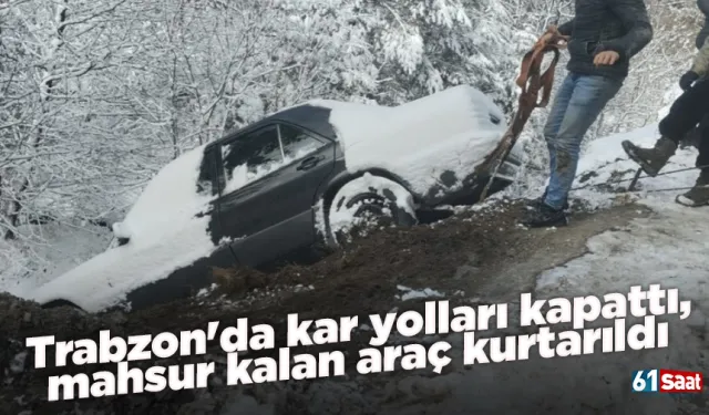 Trabzon'da kar yolları kapattı, mahsur kalan araç kurtarıldı