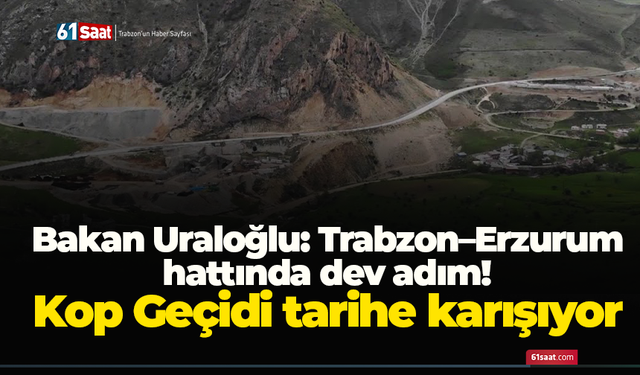 Bakan Uraloğlu: Trabzon–Erzurum hattında dev adım! Kop Geçidi tarihe karışıyor