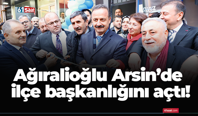 Ağıralioğlu Arsin’de ilçe başkanlığını açtı