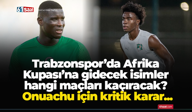 Trabzonspor’da Afrika Kupası’na gidecek isimler hangi maçları kaçıracak? Onuachu için kritik karar...
