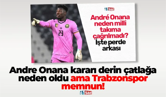 Onana kararı derin çatlağa neden oldu ama Trabzonspor memnun!