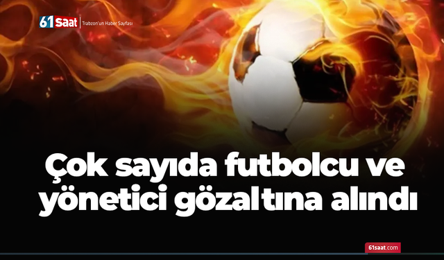 Çok sayıda futbolcu ve yönetici gözaltına alındı