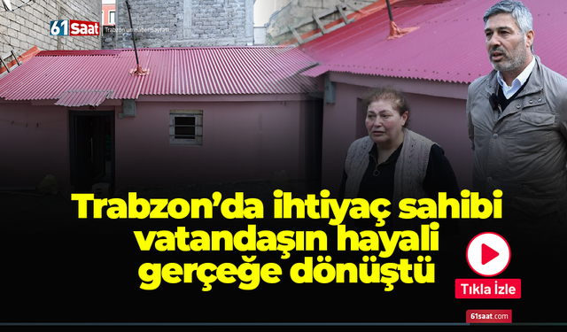 Trabzon’da ihtiyaç sahibi vatandaşın hayali gerçeğe dönüştü